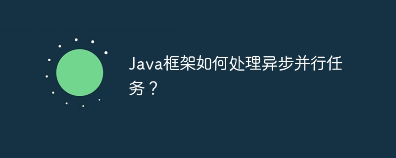 Java框架如何处理异步并行任务？