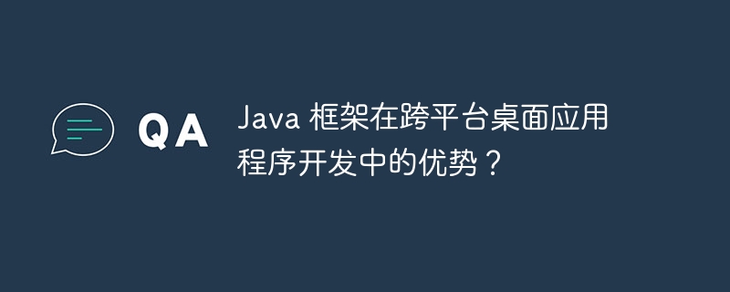 Java 框架在跨平台桌面应用程序开发中的优势？