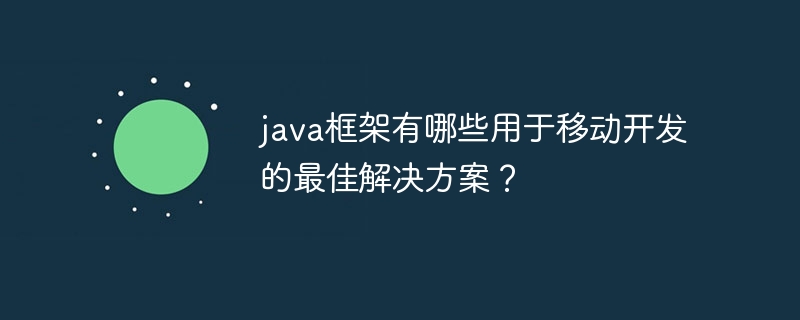 java框架有哪些用于移动开发的最佳解决方案？