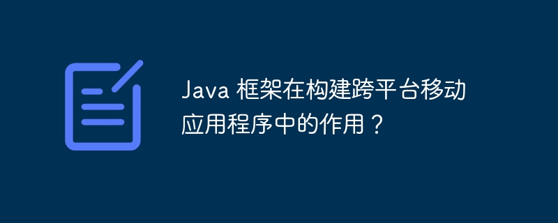 Java 框架在构建跨平台移动应用程序中的作用？