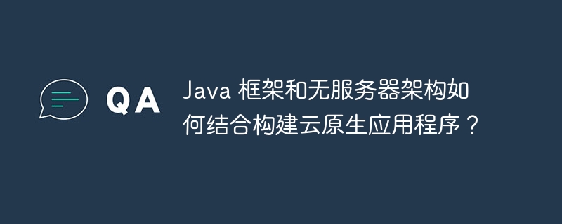 Java 框架和无服务器架构如何结合构建云原生应用程序？