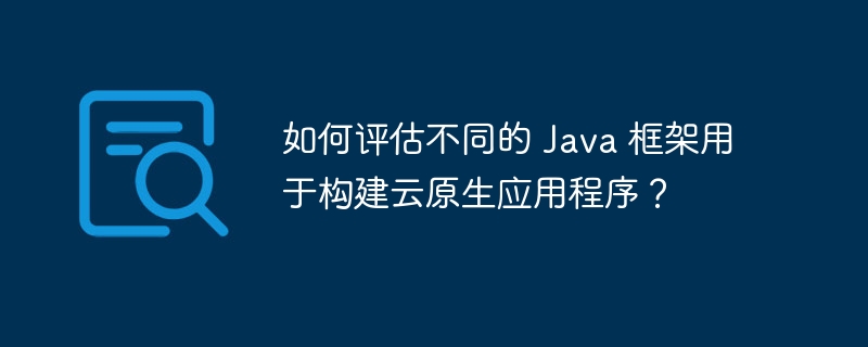 如何评估不同的 Java 框架用于构建云原生应用程序？