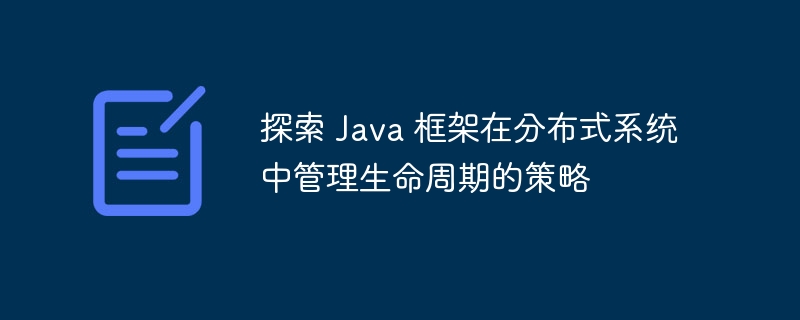 探索 Java 框架在分布式系统中管理生命周期的策略