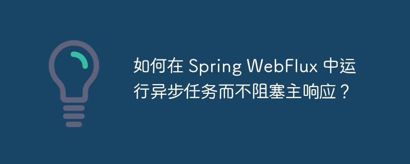 如何在 Spring WebFlux 中运行异步任务而不阻塞主响应？