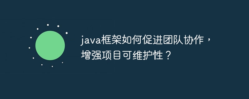 java框架如何促进团队协作，增强项目可维护性？