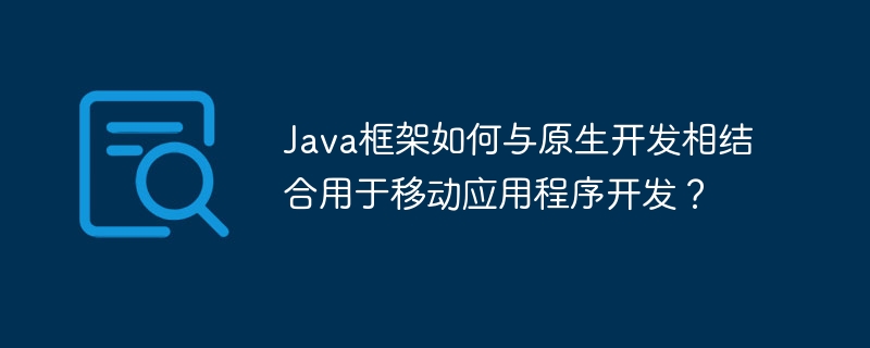 Java框架如何与原生开发相结合用于移动应用程序开发？