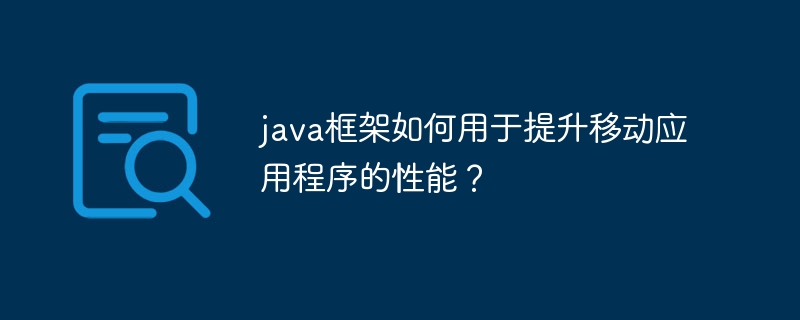 java框架如何用于提升移动应用程序的性能？