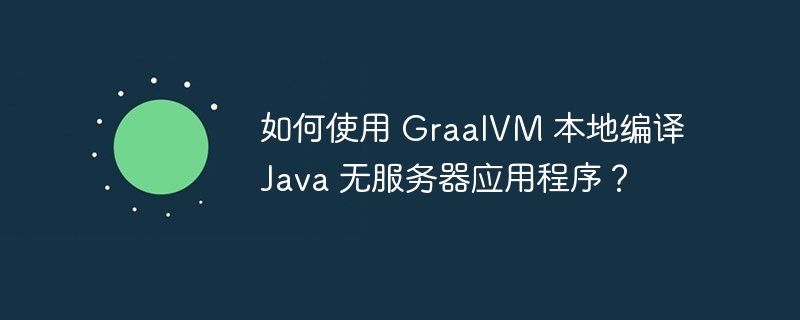 如何使用 GraalVM 本地编译 Java 无服务器应用程序？