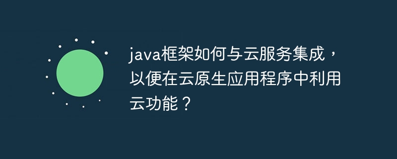 java框架如何与云服务集成，以便在云原生应用程序中利用云功能？