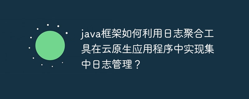 java框架如何利用日志聚合工具在云原生应用程序中实现集中日志管理？