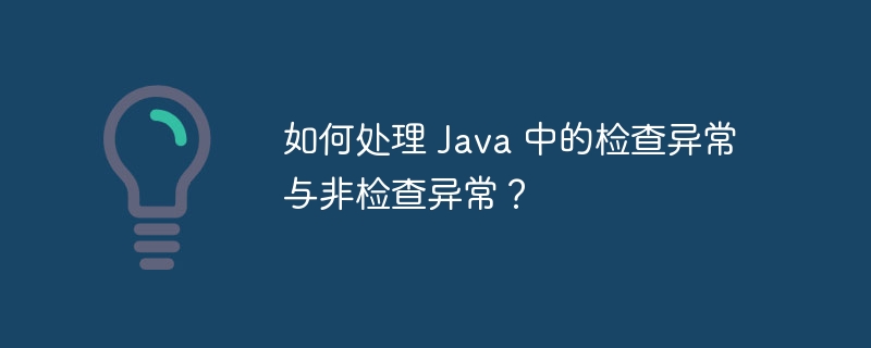 如何处理 Java 中的检查异常与非检查异常？