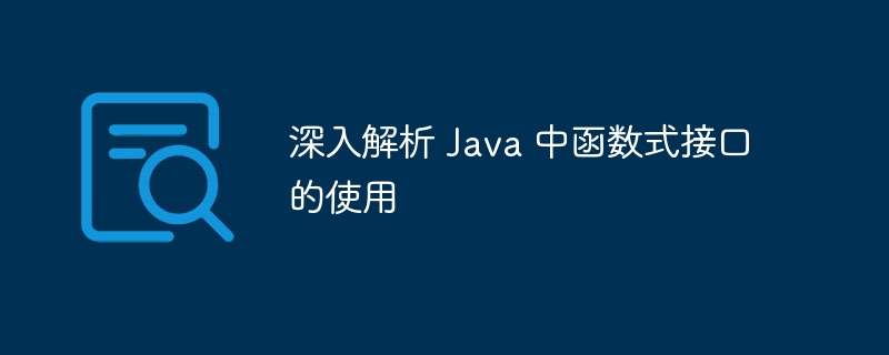 深入解析 Java 中函数式接口的使用