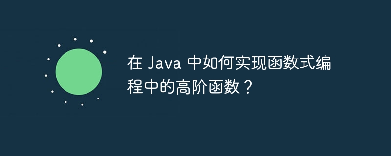 在 Java 中如何实现函数式编程中的高阶函数？