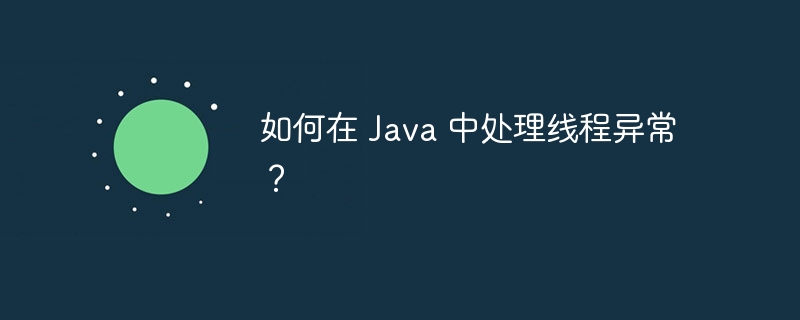 如何在 Java 中处理线程异常？