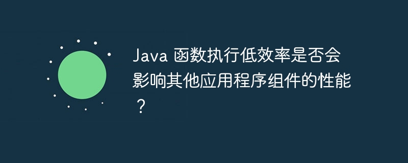 Java 函数执行低效率是否会影响其他应用程序组件的性能？