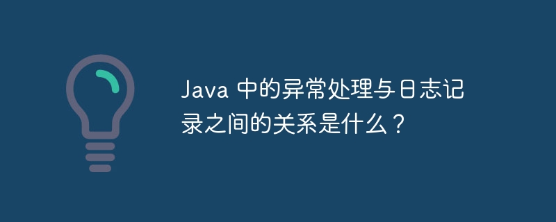 Java 中的异常处理与日志记录之间的关系是什么？