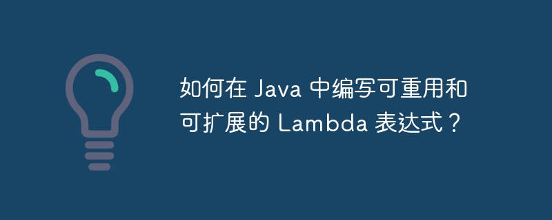 如何在 Java 中编写可重用和可扩展的 Lambda 表达式？