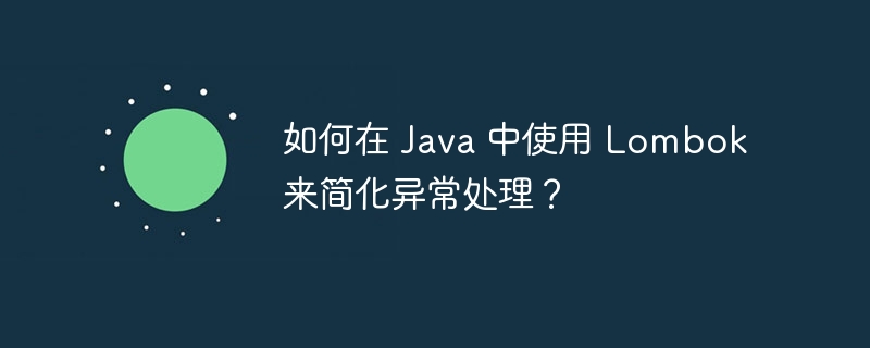 如何在 Java 中使用 Lombok 来简化异常处理？