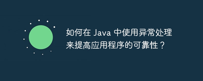 如何在 Java 中使用异常处理来提高应用程序的可靠性？