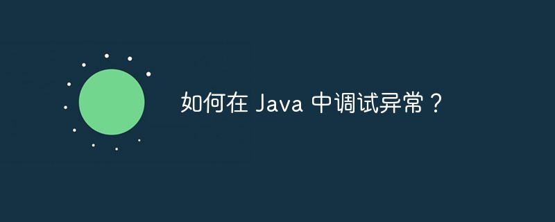 如何在 Java 中调试异常？