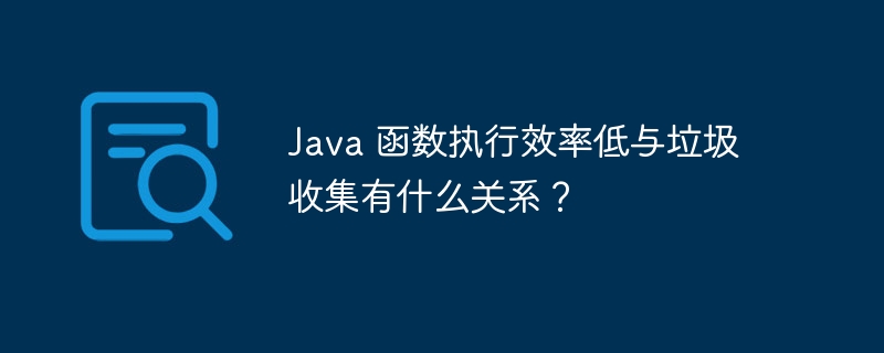 Java 函数执行效率低与垃圾收集有什么关系？