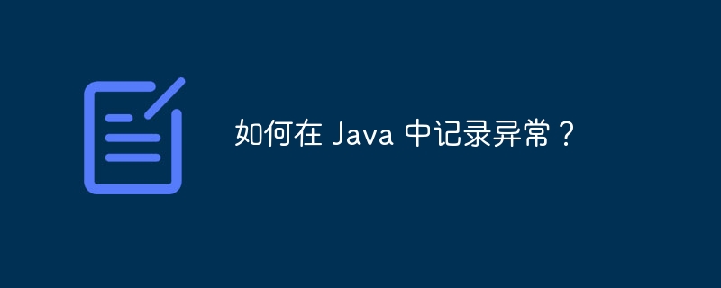 如何在 Java 中记录异常？