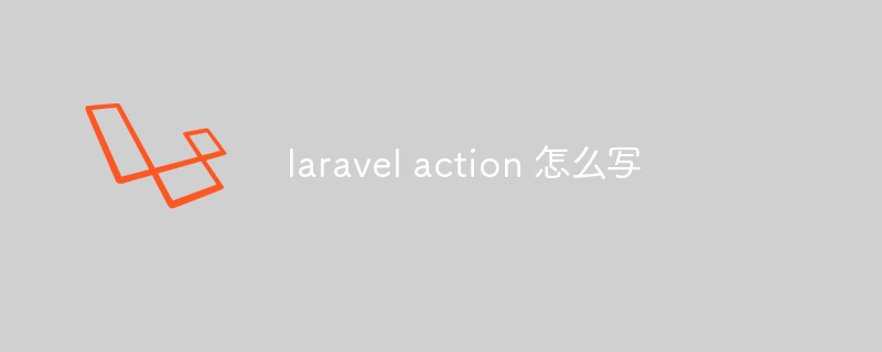 详细介绍Laravel Action的编写步骤和实践