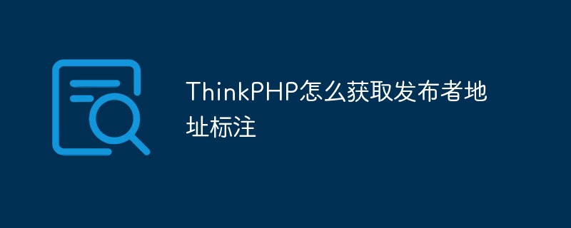 ThinkPHP怎么获取发布者地址标注