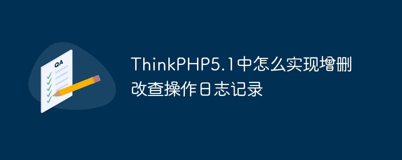 ThinkPHP5.1中怎么实现增删改查操作日志记录