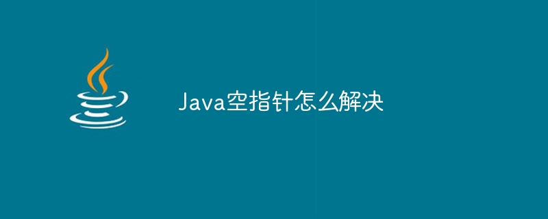 Java空指针怎么解决