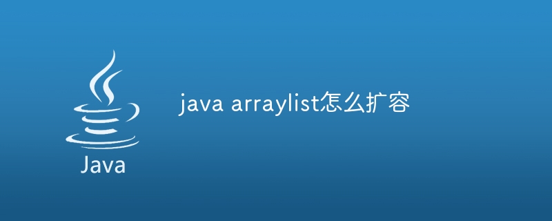 java arraylist怎么扩容