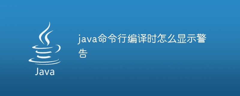 java命令行编译时怎么显示警告